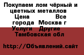 Покупаем лом чёрный и цветных металлов › Цена ­ 13 000 - Все города, Москва г. Услуги » Другие   . Тамбовская обл.